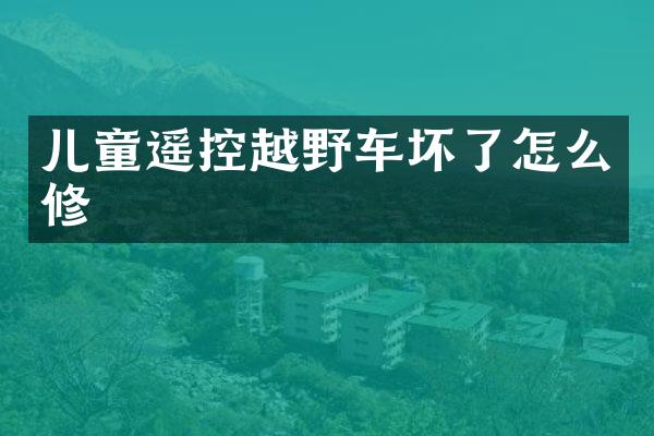 儿童遥控越野车坏了怎么修