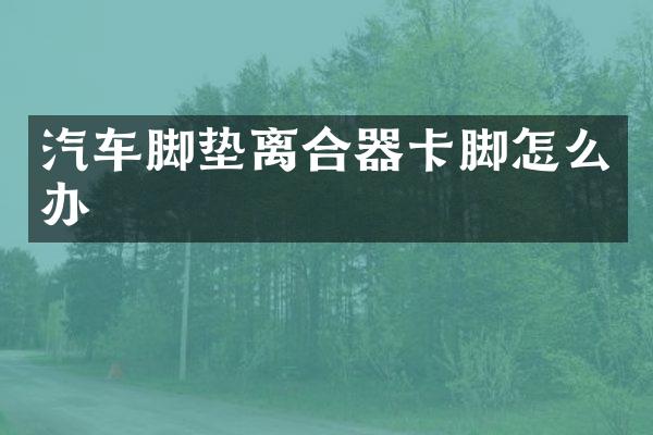 汽车脚垫离合器卡脚怎么办