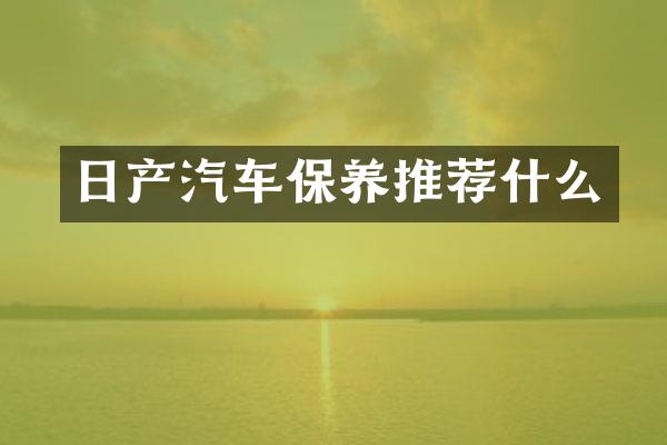 日产汽车保养推荐什么