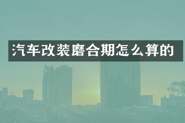汽车改装磨合期怎么算的