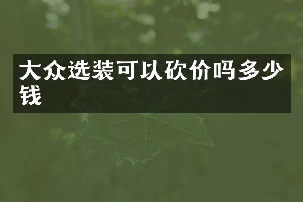 大众选装可以砍价吗多少钱