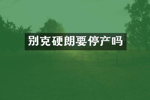 别克硬朗要停产吗