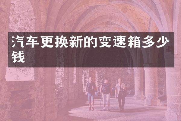 汽车更换新的变速箱多少钱