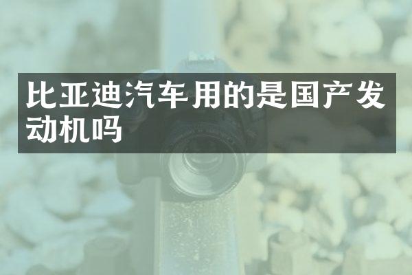 比亚迪汽车用的是国产发动机吗
