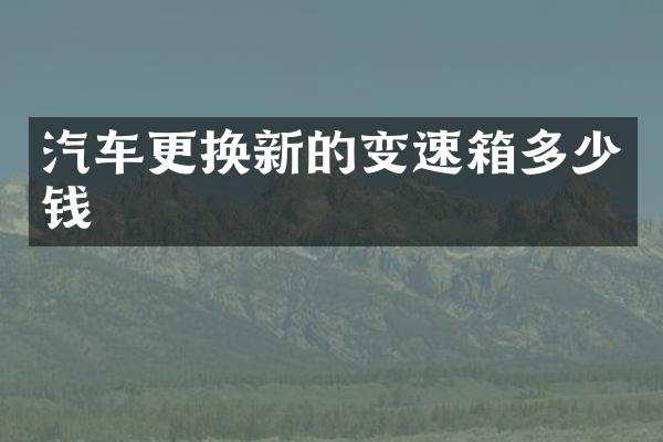 汽车更换新的变速箱多少钱