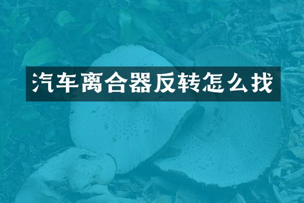 汽车离合器反转怎么找
