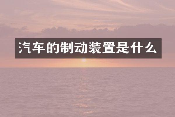 汽车的制动装置是什么