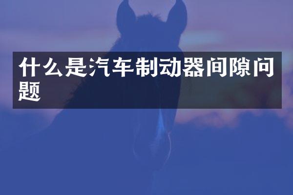 什么是汽车制动器间隙问题