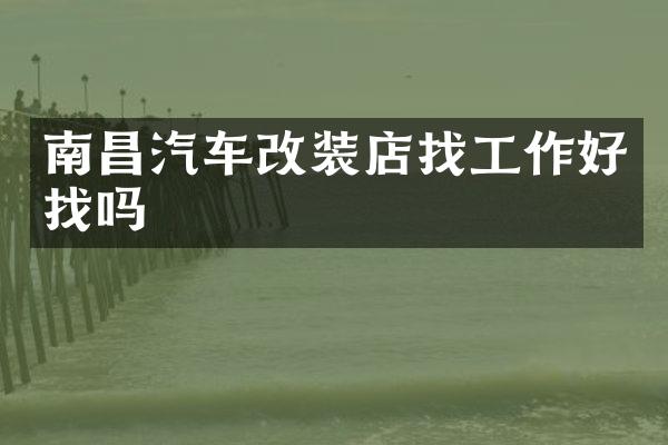 南昌汽车改装店找工作好找吗