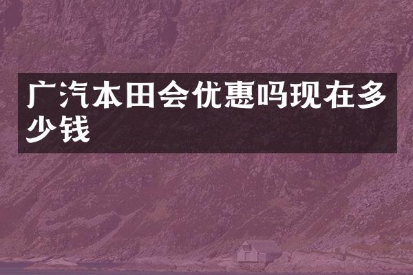 广汽本田会优惠吗现在多少钱