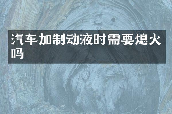 汽车加制动液时需要熄火吗