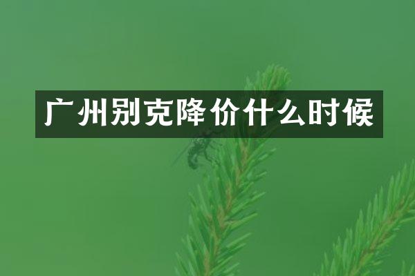 广州别克降价什么时候