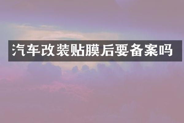 汽车改装贴膜后要备案吗