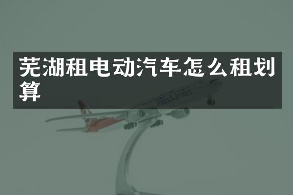 芜湖租电动汽车怎么租划算