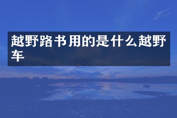 越野路书用的是什么越野车