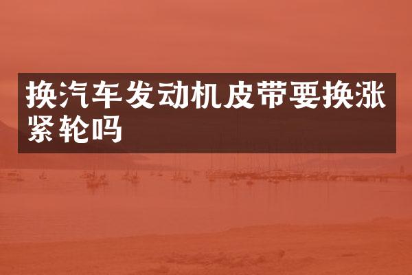 换汽车发动机皮带要换涨紧轮吗