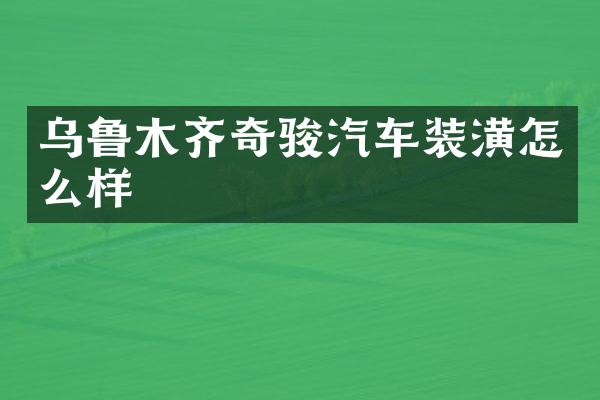 乌鲁木齐奇骏汽车装潢怎么样