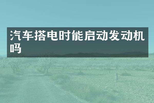 汽车搭电时能启动发动机吗