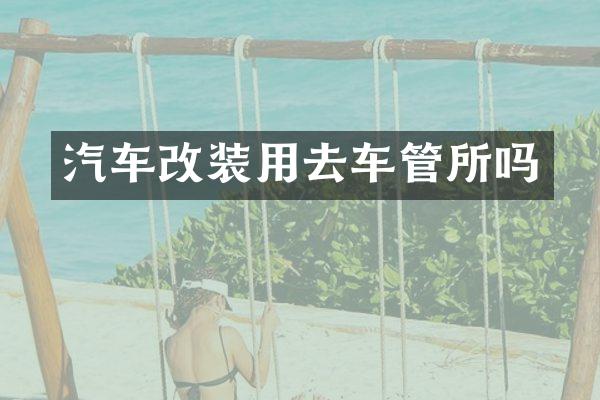 汽车改装用去车管所吗