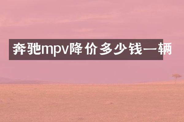 奔驰mpv降价多少钱一辆