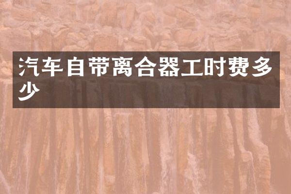 汽车自带离合器工时费多少