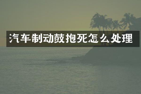 汽车制动鼓抱死怎么处理