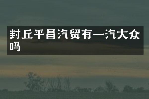 封丘平昌汽贸有一汽大众吗