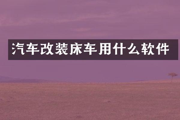 汽车改装床车用什么软件