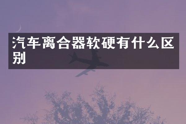 汽车离合器软硬有什么区别