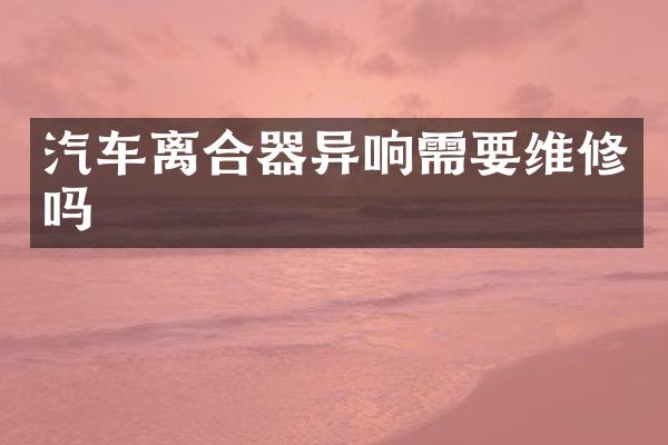 汽车离合器异响需要维修吗