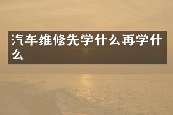 汽车维修先学什么再学什么