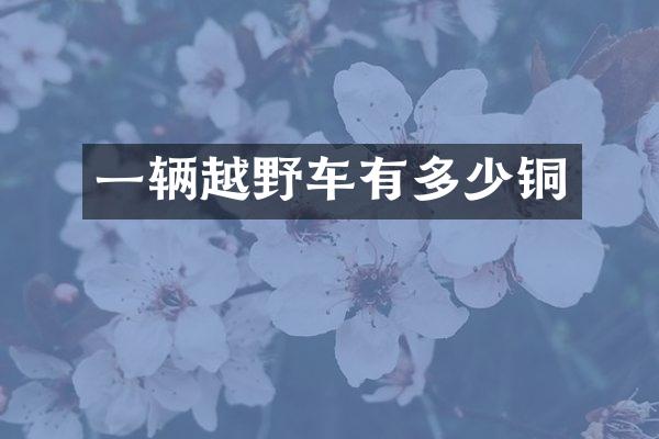 一辆越野车有多少铜