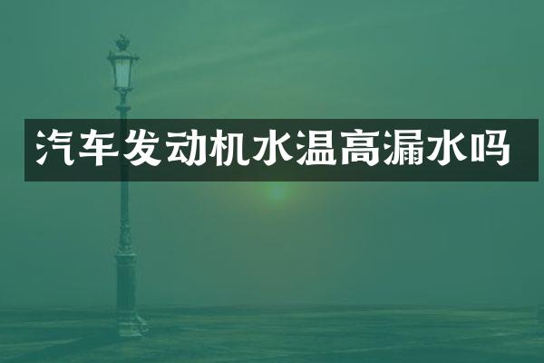 汽车发动机水温高漏水吗