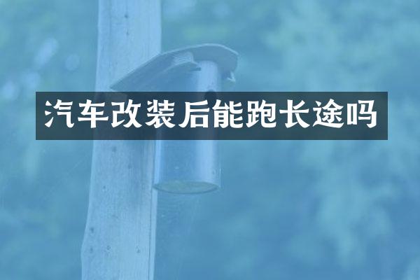 汽车改装后能跑长途吗