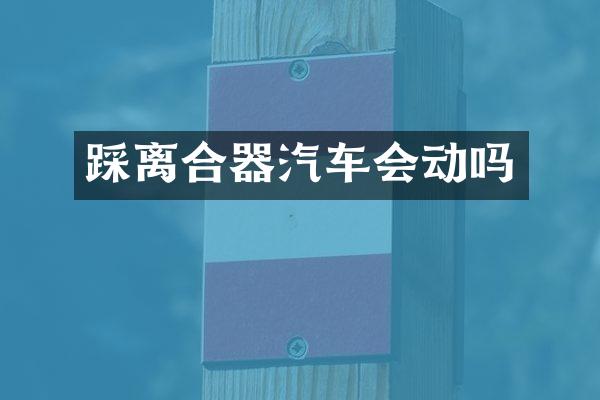 踩离合器汽车会动吗
