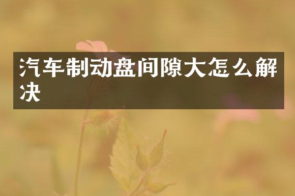 汽车制动盘间隙大怎么解决