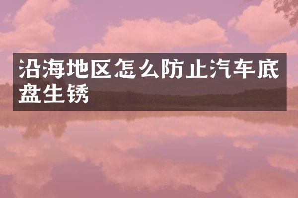 沿海地区怎么防止汽车底盘生锈