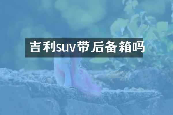 吉利suv带后备箱吗