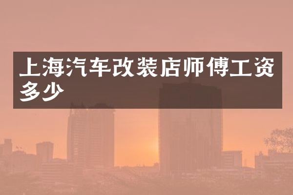 上海汽车改装店师傅工资多少