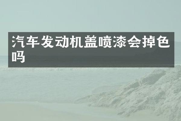 汽车发动机盖喷漆会掉色吗
