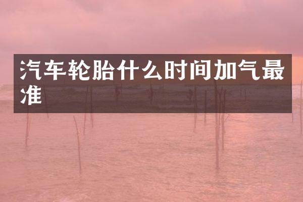 汽车轮胎什么时间加气最准