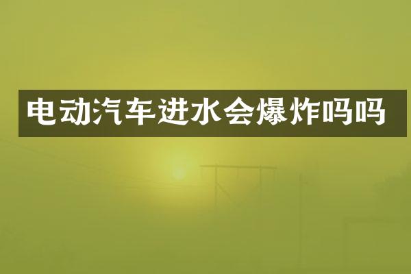 电动汽车进水会爆炸吗吗