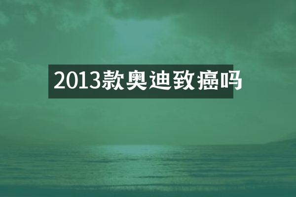 2013款奥迪致癌吗