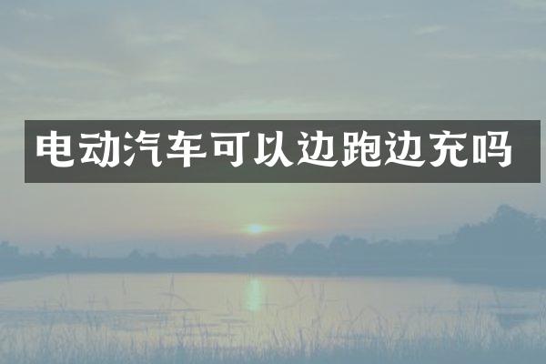 电动汽车可以边跑边充吗