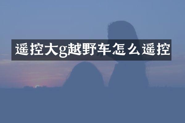 遥控大g越野车怎么遥控