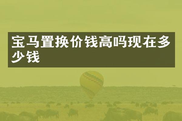 宝马置换价钱高吗现在多少钱