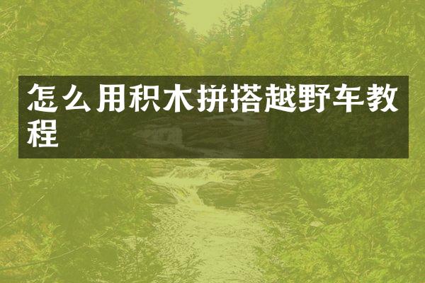 怎么用积木拼搭越野车教程