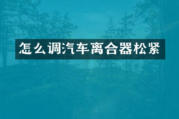 怎么调汽车离合器松紧