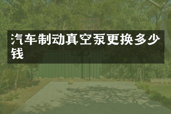 汽车制动真空泵更换多少钱