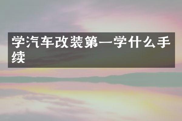学汽车改装第一学什么手续